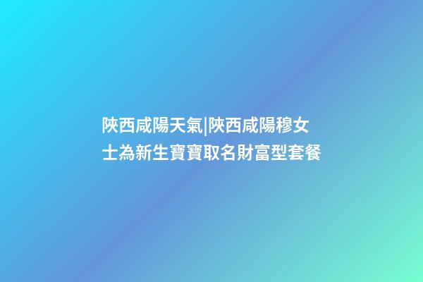 陜西咸陽天氣|陜西咸陽穆女士為新生寶寶取名財富型套餐-第1張-公司起名-玄機派